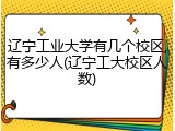 辽宁工业大学有几个校区,有多少人(辽宁工大校区人数)