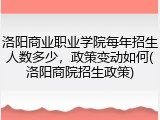 洛阳商业职业学院每年招生人数多少，政策变动如何(洛阳商院招生政策)