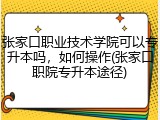 张家口职业技术学院可以专升本吗，如何操作(张家口职院专升本途径)