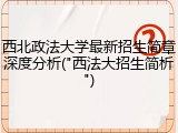 西北政法大学最新招生简章深度分析("西法大招生简析")