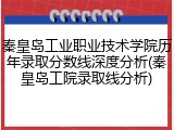 秦皇岛工业职业技术学院历年录取分数线深度分析(秦皇岛工院录取线分析)