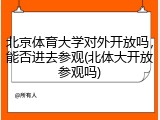 北京体育大学对外开放吗，能否进去参观(北体大开放参观吗)