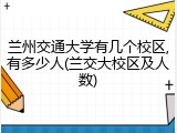 兰州交通大学有几个校区,有多少人(兰交大校区及人数)