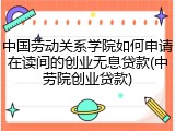 中国劳动关系学院如何申请在读间的创业无息贷款(中劳院创业贷款)