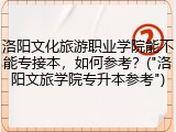 洛阳文化旅游职业学院能不能专接本，如何参考？("洛阳文旅学院专升本参考")