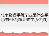 北京物资学院毕业是什么学历有何优势(北物学历优势)