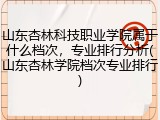 山东杏林科技职业学院属于什么档次，专业排行分析(山东杏林学院档次专业排行)