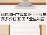 新疆和田学院毕业生一般年薪多少钱(和田毕业生年薪)