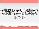 徐州医科大学可以进校后转专业吗？(徐州医科大转专业条件)