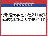 北部湾大学是不是211或985高校(北部湾大学是211吗)