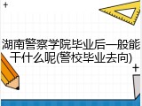 湖南警察学院毕业后一般能干什么呢(警校毕业去向)