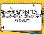 延安大学是否对外开放，让进去参观吗？(延安大学开放参观吗)