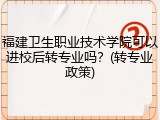 福建卫生职业技术学院可以进校后转专业吗？(转专业政策)