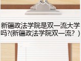 新疆政法学院是双一流大学吗?(新疆政法学院双一流？)