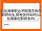 山东海事职业学院是否有在职研究生,报考条件如何(山东海事在职研条件)