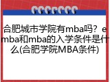 合肥城市学院有mba吗？emba和mba的入学条件是什么(合肥学院MBA条件)