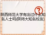 陕西师范大学有出过什么知名人士吗(陕师大知名校友)