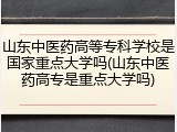 山东中医药高等专科学校是国家重点大学吗(山东中医药高专是重点大学吗)