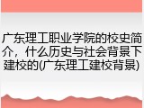 广东理工职业学院的校史简介，什么历史与社会背景下建校的(广东理工建校背景)