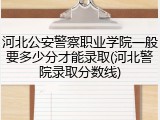 河北公安警察职业学院一般要多少分才能录取(河北警院录取分数线)