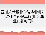 四川艺术职业学院毕业典礼一般什么时候举行(川艺毕业典礼时间)