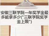 安徽三联学院一年奖学金最多能拿多少("三联学院奖学金上限")