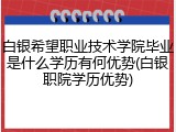 白银希望职业技术学院毕业是什么学历有何优势(白银职院学历优势)