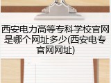 西安电力高等专科学校官网是哪个网址多少(西安电专官网网址)