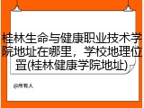 桂林生命与健康职业技术学院地址在哪里，学校地理位置(桂林健康学院地址)