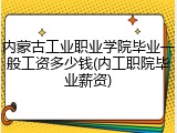 内蒙古工业职业学院毕业一般工资多少钱(内工职院毕业薪资)