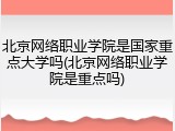 北京网络职业学院是国家重点大学吗(北京网络职业学院是重点吗)