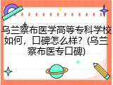 乌兰察布医学高等专科学校如何，口碑怎么样？(乌兰察布医专口碑)
