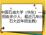 中国石油大学（华东）一届招收多少人，最近几年(中石大近年招生数)