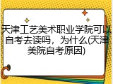 天津工艺美术职业学院可以自考去读吗，为什么(天津美院自考原因)