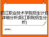 阳江职业技术学院招生计划详细分析(阳江职院招生分析)