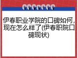 伊春职业学院的口碑如何，现在怎么样了(伊春职院口碑现状)