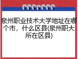 泉州职业技术大学地址在哪个市，什么区县(泉州职大所在区县)
