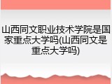 山西同文职业技术学院是国家重点大学吗(山西同文是重点大学吗)