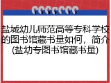 盐城幼儿师范高等专科学校的图书馆藏书量如何，简介(盐幼专图书馆藏书量)