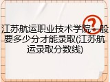 江苏航运职业技术学院一般要多少分才能录取(江苏航运录取分数线)