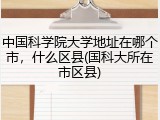 中国科学院大学地址在哪个市，什么区县(国科大所在市区县)