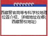 西藏警官高等专科学校地理位置介绍，详细地址在哪(西藏警校地址)