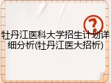 牡丹江医科大学招生计划详细分析(牡丹江医大招析)