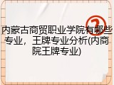 内蒙古商贸职业学院有哪些专业，王牌专业分析(内商院王牌专业)