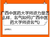 广西中医药大学师资力量怎么样，名气如何(广西中医药大学师资名气)