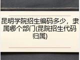 昆明学院招生编码多少，隶属哪个部门(昆院招生代码归属)