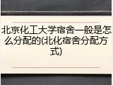 北京化工大学宿舍一般是怎么分配的(北化宿舍分配方式)