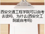 西安交通工程学院可以自考去读吗，为什么(西安交工院能自考吗)