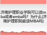 济南护理职业学院可以读mba或者emba吗？为什么(济南护理职院能读MBA吗)