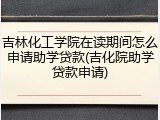 吉林化工学院在读期间怎么申请助学贷款(吉化院助学贷款申请)